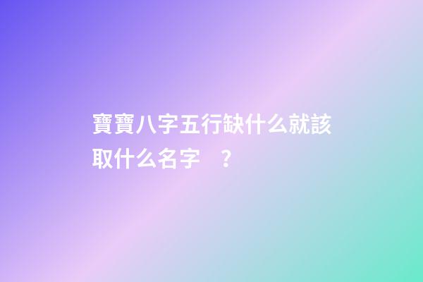 寶寶八字五行缺什么就該取什么名字？